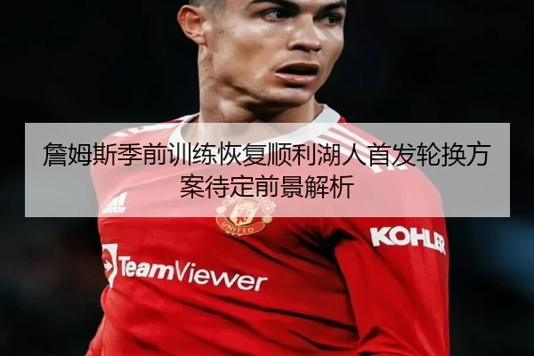 詹姆斯季前训练恢复顺利湖人首发轮换方案待定前景解析