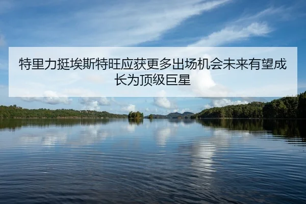特里力挺埃斯特旺应获更多出场机会未来有望成长为顶级巨星